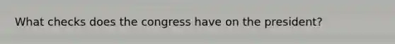 What checks does the congress have on the president?