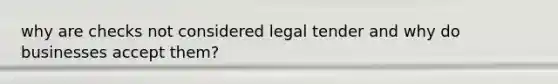 why are checks not considered legal tender and why do businesses accept them?