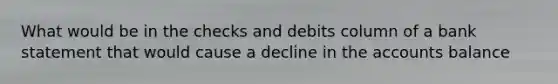 What would be in the checks and debits column of a bank statement that would cause a decline in the accounts balance