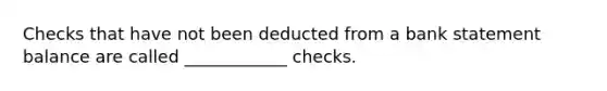 Checks that have not been deducted from a bank statement balance are called ____________ checks.