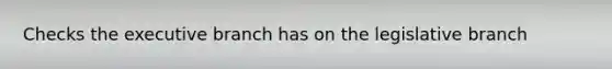Checks the executive branch has on the legislative branch
