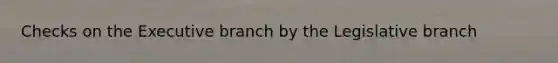 Checks on the Executive branch by the Legislative branch