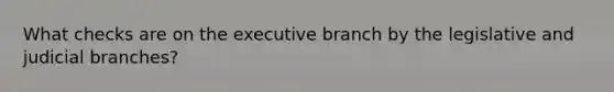 What checks are on the executive branch by the legislative and judicial branches?