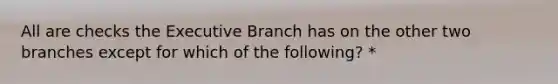 All are checks the Executive Branch has on the other two branches except for which of the following? *