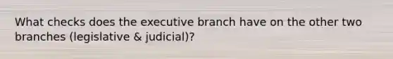 What checks does the executive branch have on the other two branches (legislative & judicial)?