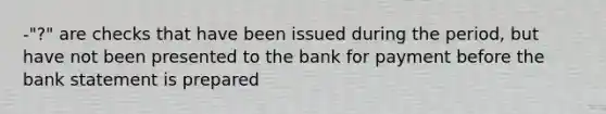 -"?" are checks that have been issued during the period, but have not been presented to the bank for payment before the bank statement is prepared