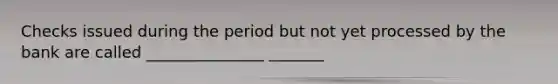 Checks issued during the period but not yet processed by the bank are called _______________ _______