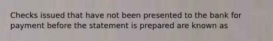 Checks issued that have not been presented to the bank for payment before the statement is prepared are known as