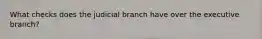 What checks does the judicial branch have over the executive branch?