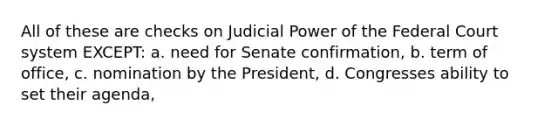 All of these are checks on Judicial Power of the Federal Court system EXCEPT: a. need for Senate confirmation, b. term of office, c. nomination by the President, d. Congresses ability to set their agenda,