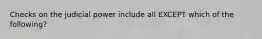 Checks on the judicial power include all EXCEPT which of the following?