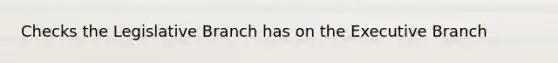 Checks the Legislative Branch has on the Executive Branch