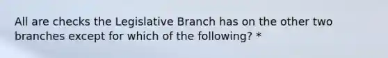 All are checks the Legislative Branch has on the other two branches except for which of the following? *