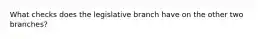 What checks does the legislative branch have on the other two branches?