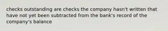 checks outstanding are checks the company hasn't written that have not yet been subtracted from the bank's record of the company's balance