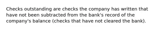 Checks outstanding are checks the company has written that have not been subtracted from the bank's record of the company's balance (checks that have not cleared the bank).