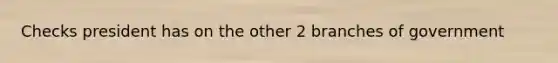 Checks president has on the other 2 branches of government