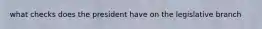 what checks does the president have on the legislative branch