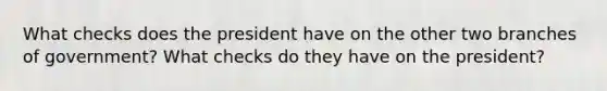 What checks does the president have on the other two branches of government? What checks do they have on the president?