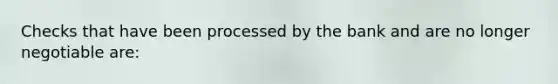 Checks that have been processed by the bank and are no longer negotiable are: