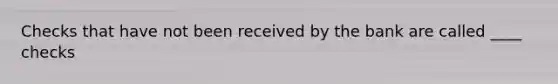 Checks that have not been received by the bank are called ____ checks