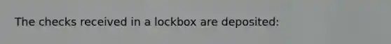 The checks received in a lockbox are deposited: