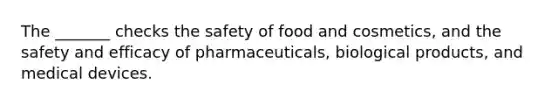 The _______ checks the safety of food and cosmetics, and the safety and efficacy of pharmaceuticals, biological products, and medical devices.