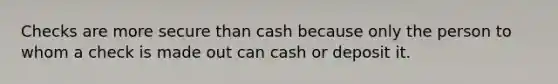 Checks are more secure than cash because only the person to whom a check is made out can cash or deposit it.