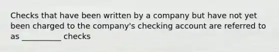 Checks that have been written by a company but have not yet been charged to the company's checking account are referred to as __________ checks