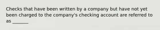 Checks that have been written by a company but have not yet been charged to the company's checking account are referred to as _______