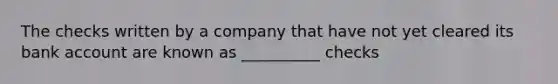 The checks written by a company that have not yet cleared its bank account are known as __________ checks