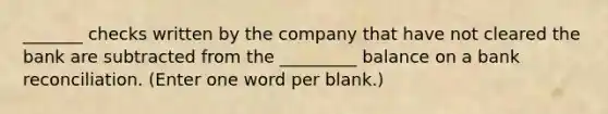 _______ checks written by the company that have not cleared the bank are subtracted from the _________ balance on a bank reconciliation. (Enter one word per blank.)