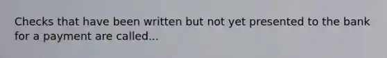 Checks that have been written but not yet presented to the bank for a payment are called...