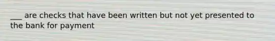 ___ are checks that have been written but not yet presented to the bank for payment