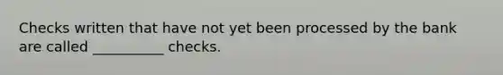 Checks written that have not yet been processed by the bank are called __________ checks.