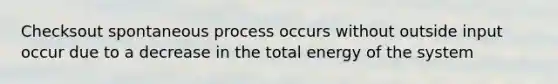 Checksout spontaneous process occurs without outside input occur due to a decrease in the total energy of the system