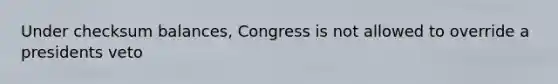 Under checksum balances, Congress is not allowed to override a presidents veto