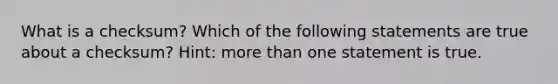 What is a checksum? Which of the following statements are true about a checksum? Hint: <a href='https://www.questionai.com/knowledge/keWHlEPx42-more-than' class='anchor-knowledge'>more than</a> one statement is true.