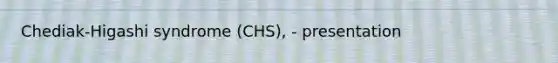 Chediak-Higashi syndrome (CHS), - presentation