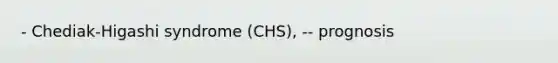 - Chediak-Higashi syndrome (CHS), -- prognosis