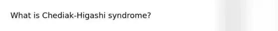 What is Chediak-Higashi syndrome?