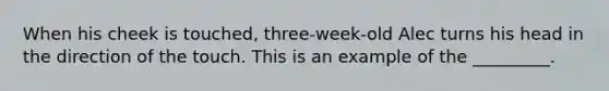 When his cheek is touched, three-week-old Alec turns his head in the direction of the touch. This is an example of the _________.