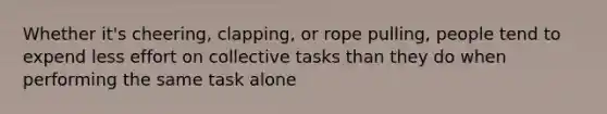 Whether it's cheering, clapping, or rope pulling, people tend to expend less effort on collective tasks than they do when performing the same task alone