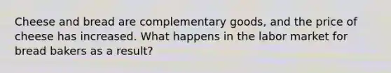 Cheese and bread are complementary goods, and the price of cheese has increased. What happens in the labor market for bread bakers as a result?