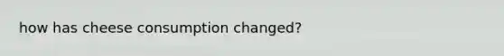 how has cheese consumption changed?
