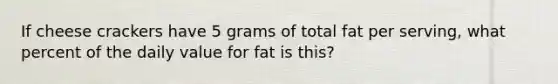 If cheese crackers have 5 grams of total fat per serving, what percent of the daily value for fat is this?