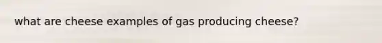 what are cheese examples of gas producing cheese?