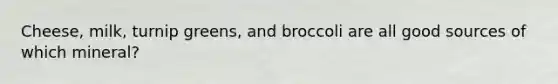 Cheese, milk, turnip greens, and broccoli are all good sources of which mineral?