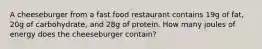 A cheeseburger from a fast food restaurant contains 19g of fat, 20g of carbohydrate, and 28g of protein. How many joules of energy does the cheeseburger contain?