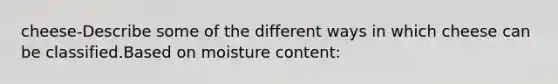 cheese-Describe some of the different ways in which cheese can be classified.Based on moisture content: